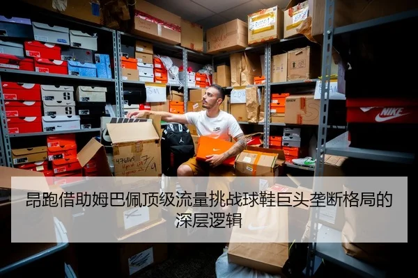 昂跑借助姆巴佩顶级流量挑战球鞋巨头垄断格局的深层逻辑